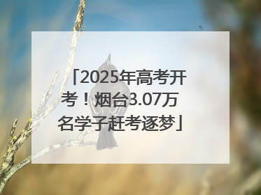 2025年高考开考！烟台3.07万名学子赶考逐梦